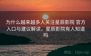 为什么越来越多人关注星辰影院 官方入口与建议解读，星辰影院有人知道吗
