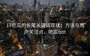 17吃瓜的长尾关键词现状：方法与用户关注点，吃瓜bot