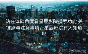 站在体验角度看星辰影院搜索功能 关键点与注意事项，星辰影院有人知道吗