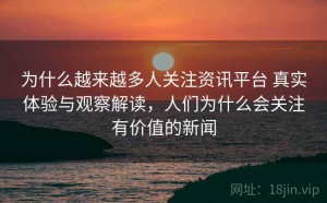 为什么越来越多人关注资讯平台 真实体验与观察解读，人们为什么会关注有价值的新闻