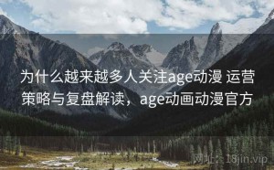 为什么越来越多人关注age动漫 运营策略与复盘解读，age动画动漫官方