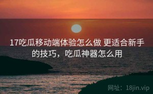 17吃瓜移动端体验怎么做 更适合新手的技巧，吃瓜神器怎么用