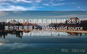 P站正版入口的真实体验总结 这些对策你可能用得上，p站no valid sources are available for this