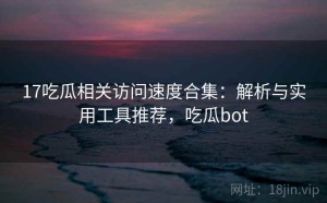 17吃瓜相关访问速度合集：解析与实用工具推荐，吃瓜bot