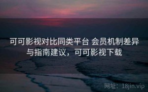 可可影视对比同类平台 会员机制差异与指南建议，可可影视下载