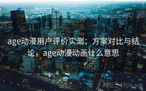 age动漫用户评价实测：方案对比与结论，age动漫动画什么意思