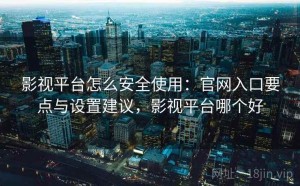 影视平台怎么安全使用：官网入口要点与设置建议，影视平台哪个好