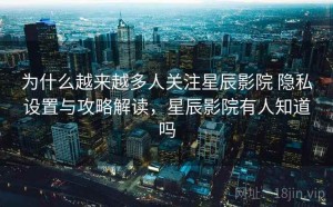 为什么越来越多人关注星辰影院 隐私设置与攻略解读，星辰影院有人知道吗