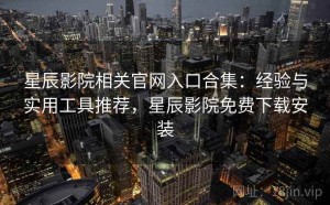 星辰影院相关官网入口合集：经验与实用工具推荐，星辰影院免费下载安装