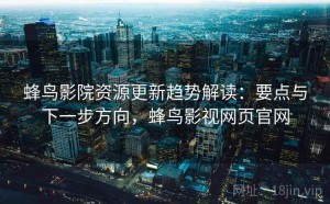 蜂鸟影院资源更新趋势解读：要点与下一步方向，蜂鸟影视网页官网