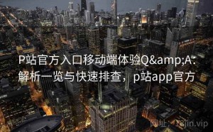 P站官方入口移动端体验Q&A：解析一览与快速排查，p站app官方