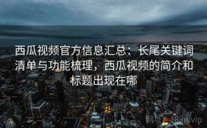 西瓜视频官方信息汇总：长尾关键词清单与功能梳理，西瓜视频的简介和标题出现在哪