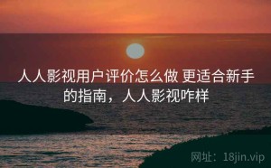 人人影视用户评价怎么做 更适合新手的指南，人人影视咋样