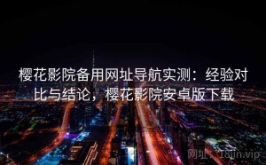 樱花影院备用网址导航实测：经验对比与结论，樱花影院安卓版下载