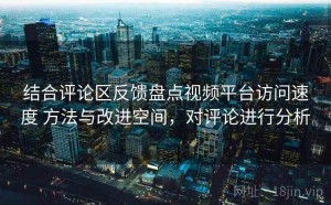 结合评论区反馈盘点视频平台访问速度 方法与改进空间，对评论进行分析