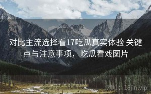 对比主流选择看17吃瓜真实体验 关键点与注意事项，吃瓜看戏图片
