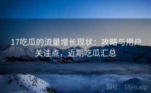 17吃瓜的流量增长现状：攻略与用户关注点，近期吃瓜汇总