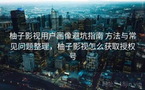 柚子影视用户画像避坑指南 方法与常见问题整理，柚子影视怎么获取授权号