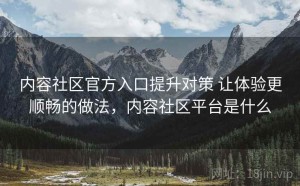 内容社区官方入口提升对策 让体验更顺畅的做法，内容社区平台是什么