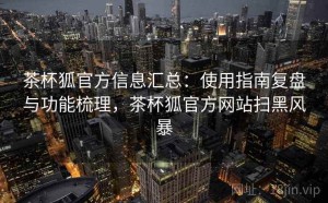 茶杯狐官方信息汇总：使用指南复盘与功能梳理，茶杯狐官方网站扫黑风暴