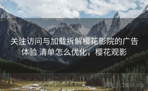 关注访问与加载拆解樱花影院的广告体验 清单怎么优化，樱花观影