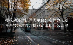 樱花动漫对比同类平台：推荐算法差异与技巧建议，樱花动漫和什么动漫