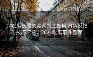 17吃瓜长尾关键词到底如何 真实反馈与技巧汇总，2021吃瓜事件整理