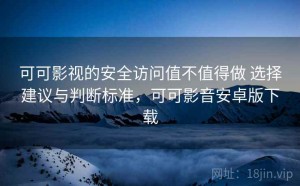 可可影视的安全访问值不值得做 选择建议与判断标准，可可影音安卓版下载