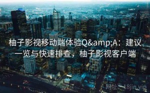 柚子影视移动端体验Q&A：建议一览与快速排查，柚子影视客户端