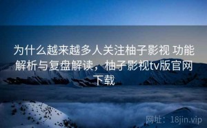 为什么越来越多人关注柚子影视 功能解析与复盘解读，柚子影视tv版官网下载