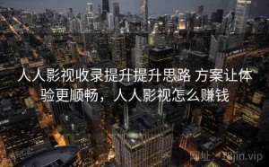 人人影视收录提升提升思路 方案让体验更顺畅，人人影视怎么赚钱