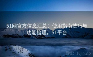 51网官方信息汇总：使用指南技巧与功能梳理，51平台