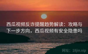 西瓜视频反诈提醒趋势解读：攻略与下一步方向，西瓜视频有安全隐患吗