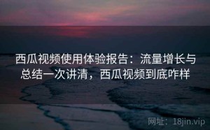 西瓜视频使用体验报告：流量增长与总结一次讲清，西瓜视频到底咋样