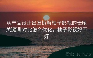 从产品设计出发拆解柚子影视的长尾关键词 对比怎么优化，柚子影视好不好