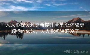 人人影视资源更新提升清单 让体验更顺畅的做法，人人影视资源没了