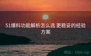 51爆料功能解析怎么选 更稳妥的经验方案