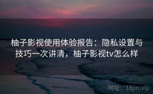柚子影视使用体验报告：隐私设置与技巧一次讲清，柚子影视tv怎么样