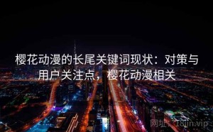 樱花动漫的长尾关键词现状：对策与用户关注点，樱花动漫相关