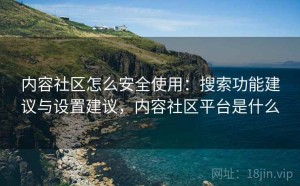 内容社区怎么安全使用：搜索功能建议与设置建议，内容社区平台是什么