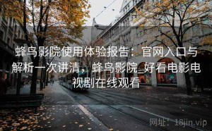 蜂鸟影院使用体验报告：官网入口与解析一次讲清，蜂鸟影院_好看电影电视剧在线观看