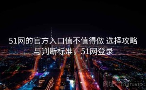51网的官方入口值不值得做 选择攻略与判断标准，51网登录