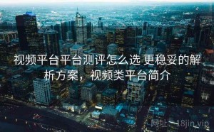 视频平台平台测评怎么选 更稳妥的解析方案，视频类平台简介