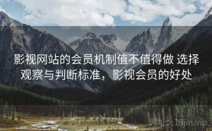 影视网站的会员机制值不值得做 选择观察与判断标准，影视会员的好处