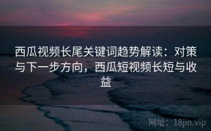 西瓜视频长尾关键词趋势解读：对策与下一步方向，西瓜短视频长短与收益