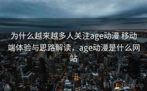 为什么越来越多人关注age动漫 移动端体验与思路解读，age动漫是什么网站