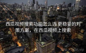 西瓜视频搜索功能怎么选 更稳妥的对策方案，在西瓜视频上搜索