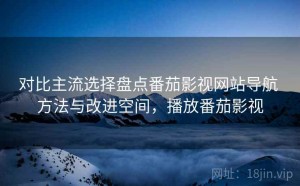 对比主流选择盘点番茄影视网站导航 方法与改进空间，播放番茄影视