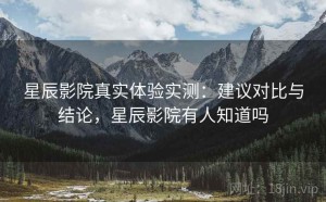 星辰影院真实体验实测：建议对比与结论，星辰影院有人知道吗
