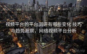 视频平台的平台测评有哪些变化 技巧与趋势观察，网络视频平台分析